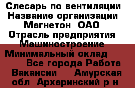 Слесарь по вентиляции › Название организации ­ Магнетон, ОАО › Отрасль предприятия ­ Машиностроение › Минимальный оклад ­ 20 000 - Все города Работа » Вакансии   . Амурская обл.,Архаринский р-н